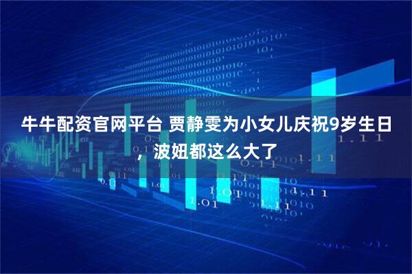 牛牛配资官网平台 贾静雯为小女儿庆祝9岁生日，波妞都这么大了