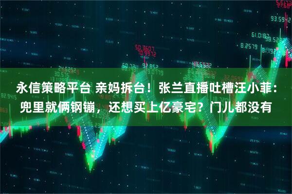 永信策略平台 亲妈拆台！张兰直播吐槽汪小菲：兜里就俩钢镚，还想买上亿豪宅？门儿都没有