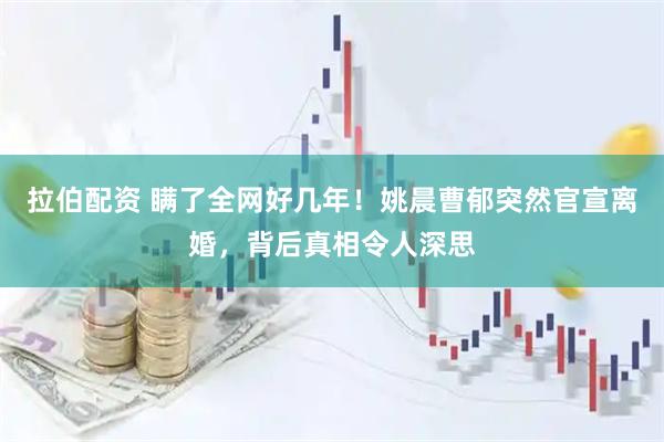 拉伯配资 瞒了全网好几年！姚晨曹郁突然官宣离婚，背后真相令人深思