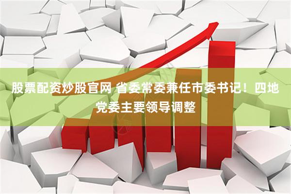 股票配资炒股官网 省委常委兼任市委书记！四地党委主要领导调整