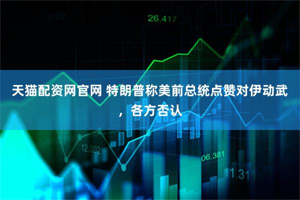 天猫配资网官网 特朗普称美前总统点赞对伊动武，各方否认