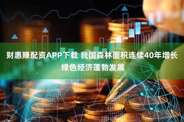 财惠赚配资APP下载 我国森林面积连续40年增长 绿色经济蓬勃发展