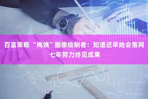 百富策略 “梅姨”画像绘制者：知道迟早她会落网 七年努力终见成果