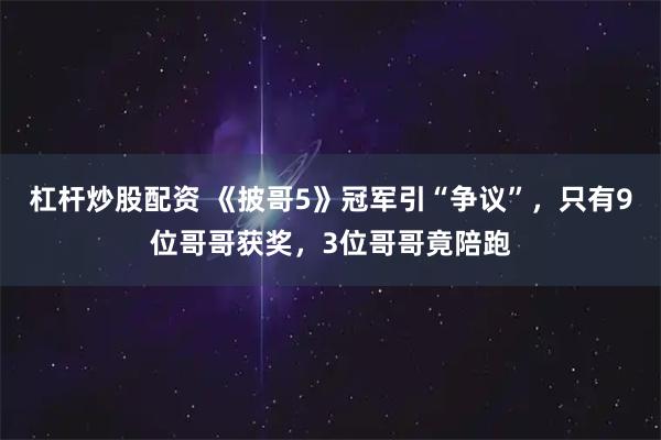 杠杆炒股配资 《披哥5》冠军引“争议”，只有9位哥哥获奖，3位哥哥竟陪跑