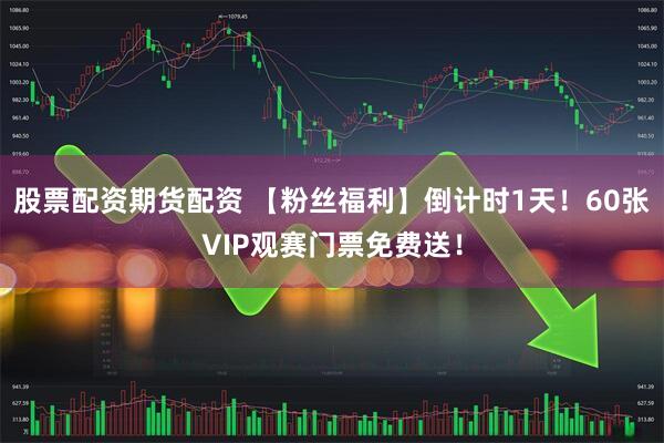 股票配资期货配资 【粉丝福利】倒计时1天！60张VIP观赛门票免费送！