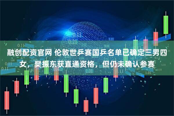 融创配资官网 伦敦世乒赛国乒名单已确定三男四女，樊振东获直通资格，但仍未确认参赛