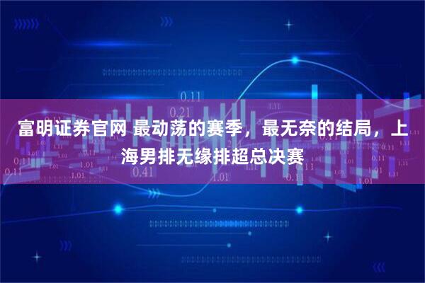 富明证券官网 最动荡的赛季，最无奈的结局，上海男排无缘排超总决赛