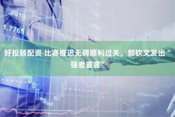 好投顾配资 比赛推迟无碍顺利过关，郑钦文发出“强者宣言”