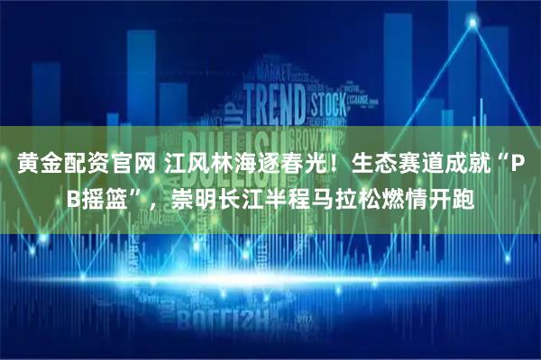 黄金配资官网 江风林海逐春光！生态赛道成就“PB摇篮”，崇明长江半程马拉松燃情开跑