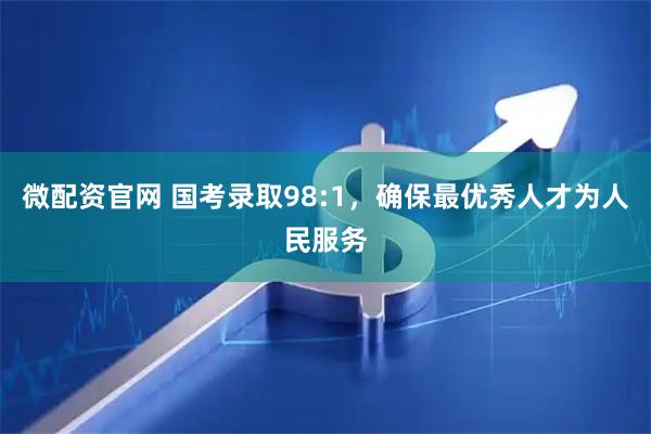 微配资官网 国考录取98:1，确保最优秀人才为人民服务