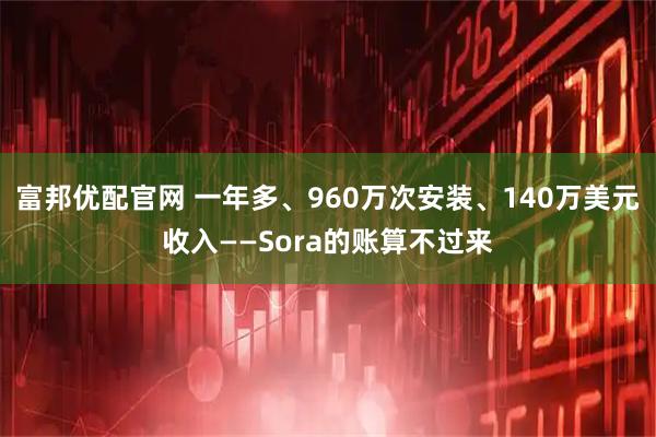 富邦优配官网 一年多、960万次安装、140万美元收入——Sora的账算不过来