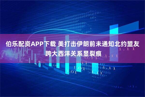 伯乐配资APP下载 美打击伊朗前未通知北约盟友 跨大西洋关系显裂痕