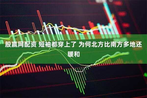 股赢网配资 短袖都穿上了 为何北方比南方多地还暖和