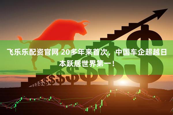 飞乐乐配资官网 20多年来首次，中国车企超越日本跃居世界第一！