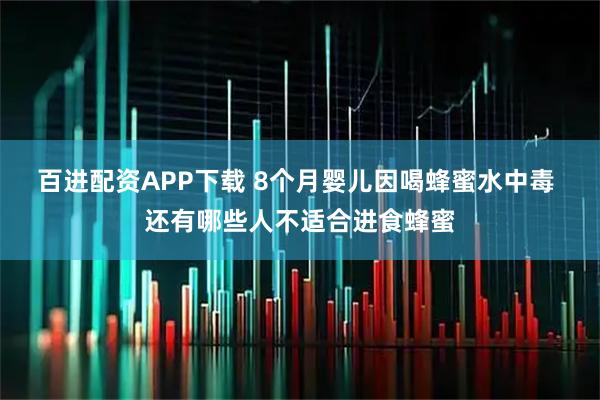 百进配资APP下载 8个月婴儿因喝蜂蜜水中毒 还有哪些人不适合进食蜂蜜