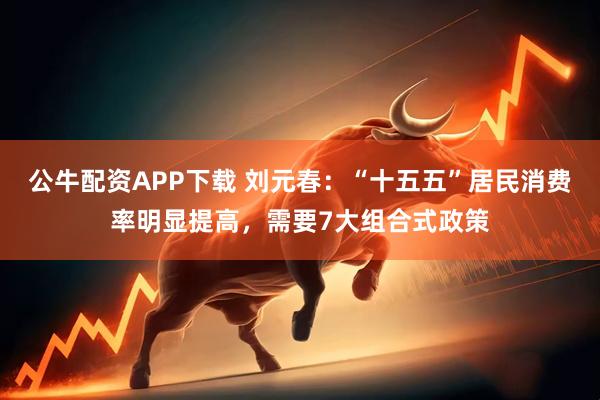 公牛配资APP下载 刘元春：“十五五”居民消费率明显提高，需要7大组合式政策