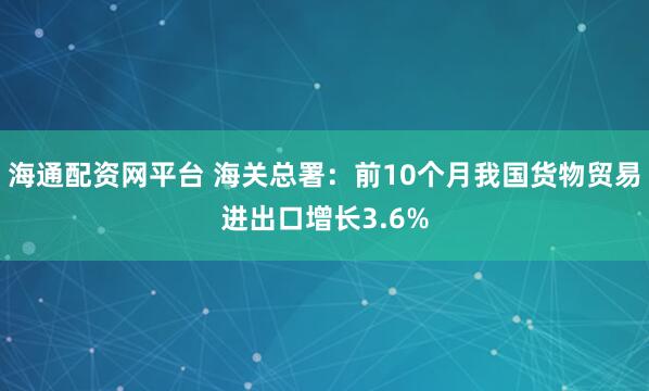 海通配资网平台 海关总署：前10个月我国货物贸易进出口增长3.6%
