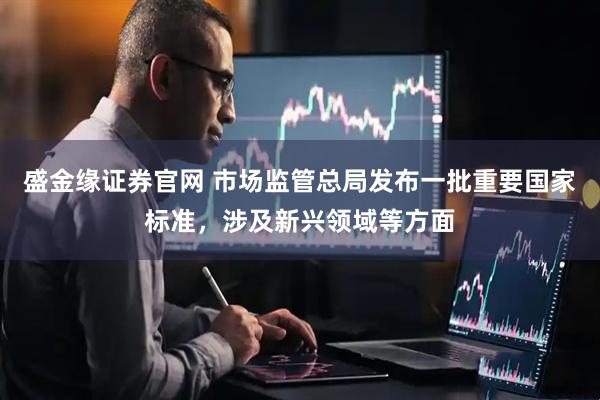盛金缘证券官网 市场监管总局发布一批重要国家标准，涉及新兴领域等方面
