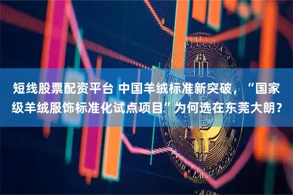 短线股票配资平台 中国羊绒标准新突破，“国家级羊绒服饰标准化试点项目”为何选在东莞大朗？