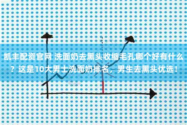 凯丰配资官网 洗面奶去黑头收缩毛孔哪个好有什么？这是10大男士洗面奶排名，男生去黑头优选！