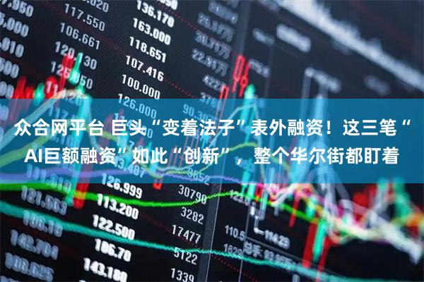 众合网平台 巨头“变着法子”表外融资！这三笔“AI巨额融资”如此“创新”，整个华尔街都盯着