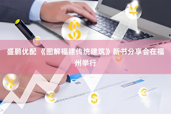 盛鹏优配 《图解福建传统建筑》新书分享会在福州举行