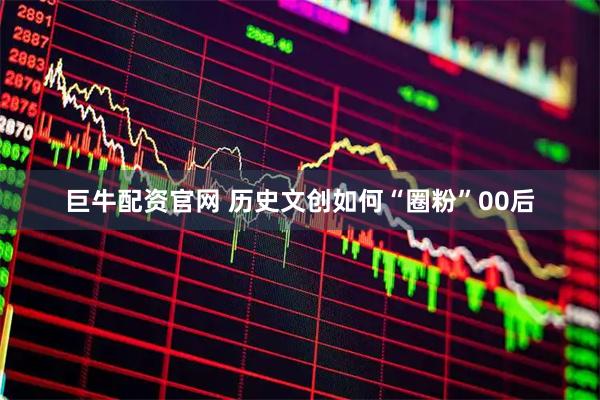 巨牛配资官网 历史文创如何“圈粉”00后
