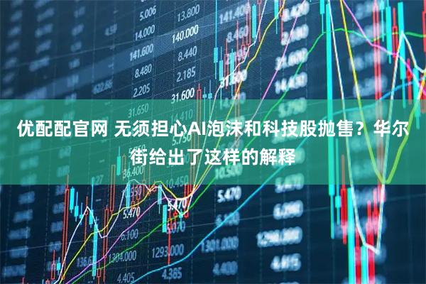 优配配官网 无须担心AI泡沫和科技股抛售？华尔街给出了这样的解释