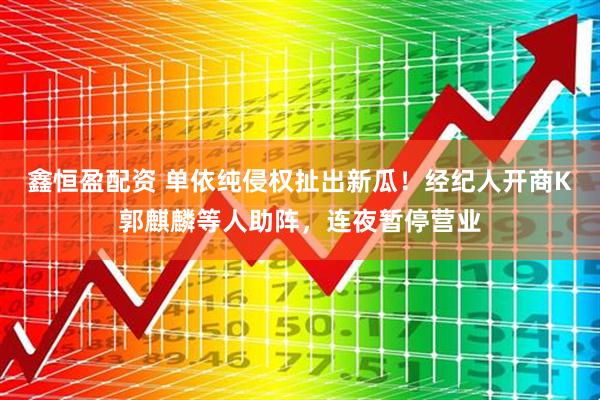 鑫恒盈配资 单依纯侵权扯出新瓜！经纪人开商K郭麒麟等人助阵，连夜暂停营业