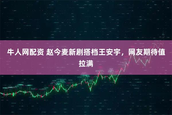 牛人网配资 赵今麦新剧搭档王安宇，网友期待值拉满