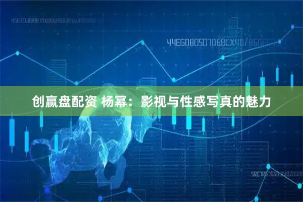 创赢盘配资 杨幂：影视与性感写真的魅力