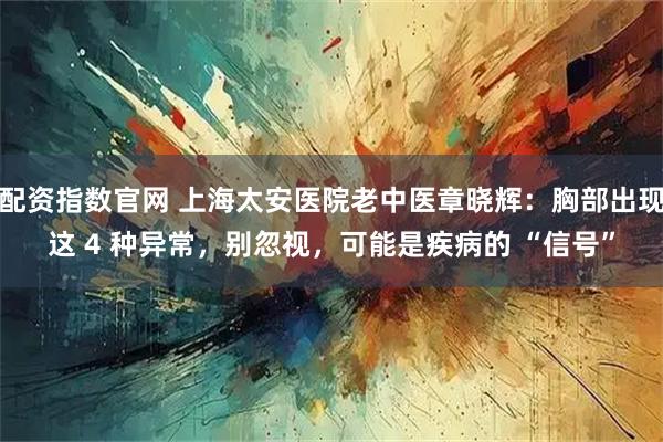 配资指数官网 上海太安医院老中医章晓辉：胸部出现这 4 种异常，别忽视，可能是疾病的 “信号”