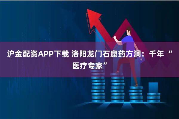 沪金配资APP下载 洛阳龙门石窟药方洞：千年 “医疗专家”
