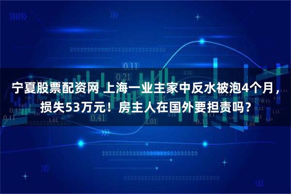 宁夏股票配资网 上海一业主家中反水被泡4个月，损失53万元！房主人在国外要担责吗？