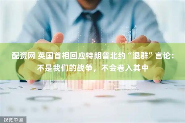 配资网 英国首相回应特朗普北约“退群”言论：不是我们的战争，不会卷入其中