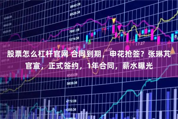 股票怎么杠杆官网 合同到期，申花抢签？张琳芃官宣，正式签约，1年合同，薪水曝光