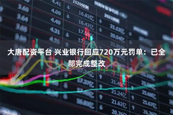 大唐配资平台 兴业银行回应720万元罚单：已全部完成整改