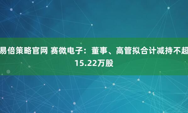 易倍策略官网 赛微电子：董事、高管拟合计减持不超15.22万股