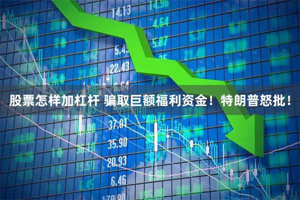股票怎样加杠杆 骗取巨额福利资金！特朗普怒批！
