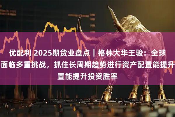 优配利 2025期货业盘点｜格林大华王骏：全球经济增长面临多重挑战，抓住长周期趋势进行资产配置能提升投资胜率