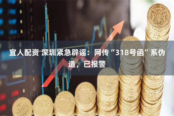 宜人配资 深圳紧急辟谣：网传“318号函”系伪造，已报警