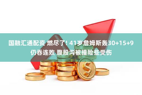 国融汇通配资 燃尽了! 41岁詹姆斯轰30+15+9仍吞连败 腹股沟被撞险些受伤