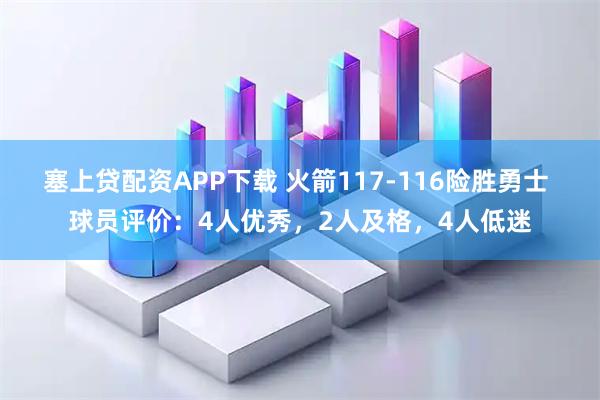 塞上贷配资APP下载 火箭117-116险胜勇士 球员评价：4人优秀，2人及格，4人低迷