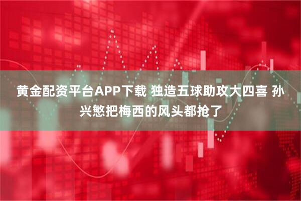 黄金配资平台APP下载 独造五球助攻大四喜 孙兴慜把梅西的风头都抢了