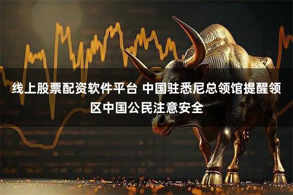 线上股票配资软件平台 中国驻悉尼总领馆提醒领区中国公民注意安全