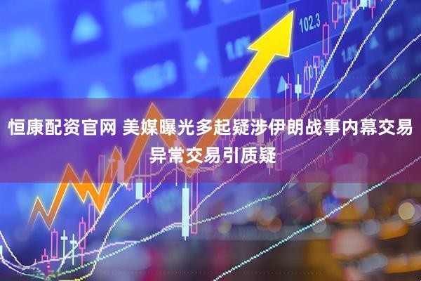 恒康配资官网 美媒曝光多起疑涉伊朗战事内幕交易 异常交易引质疑