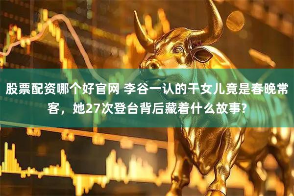 股票配资哪个好官网 李谷一认的干女儿竟是春晚常客，她27次登台背后藏着什么故事?