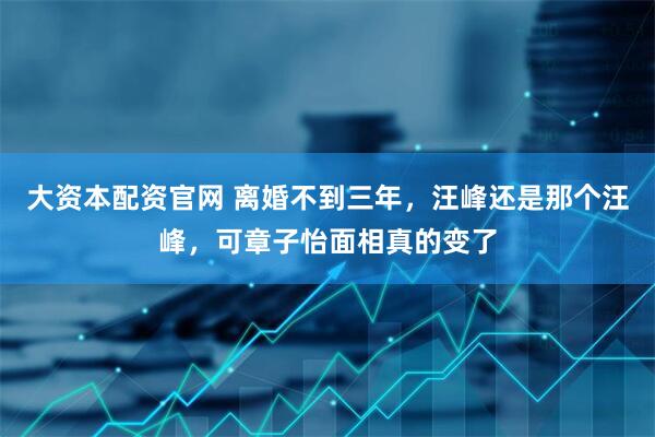 大资本配资官网 离婚不到三年，汪峰还是那个汪峰，可章子怡面相真的变了