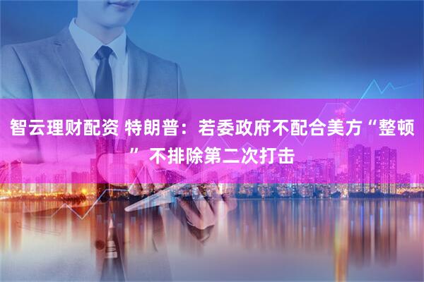 智云理财配资 特朗普：若委政府不配合美方“整顿” 不排除第二次打击