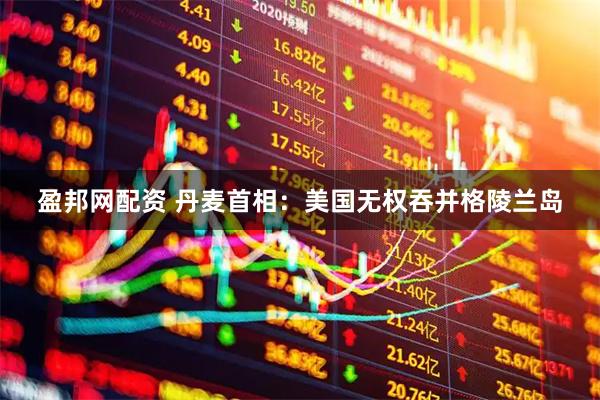 盈邦网配资 丹麦首相：美国无权吞并格陵兰岛